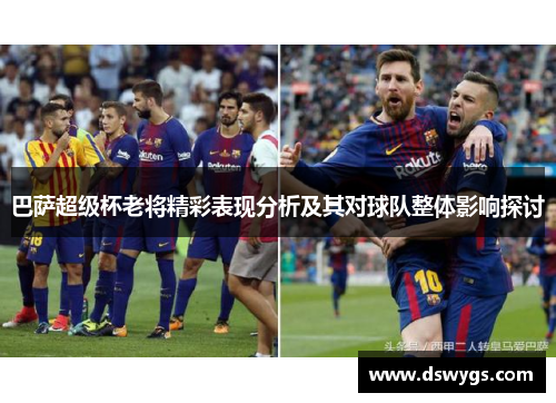 巴萨超级杯老将精彩表现分析及其对球队整体影响探讨