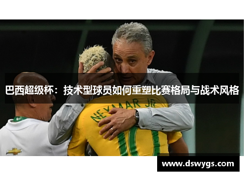 巴西超级杯:技术型球员如何重塑比赛格局与战术风格 巴西超级杯:技术型球员如何重塑比赛格局与战术风格