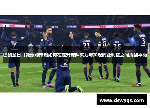 巴黎圣日耳曼豪购策略如何在提升球队实力与实现商业利益之间找到平衡