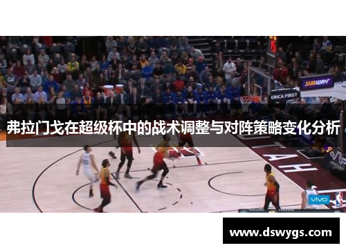 弗拉门戈在超级杯中的战术调整与对阵策略变化分析 弗拉门戈在超级杯中的战术调整与对阵策略变化分析