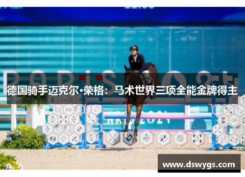 德国骑手迈克尔·荣格:马术世界三项全能金牌得主 德国骑手迈克尔·荣格:马术世界三项全能金牌得主