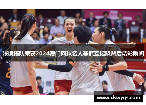 张德培队荣获2024澳门网球名人赛冠军揭晓背后精彩瞬间